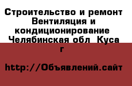 Строительство и ремонт Вентиляция и кондиционирование. Челябинская обл.,Куса г.